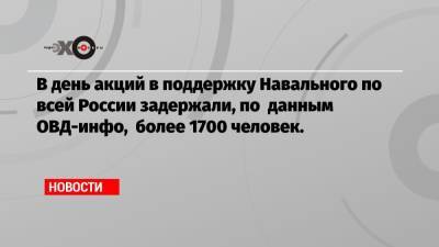 В день акций в поддержку Навального по всей России задержали, по данным ОВД-инфо, более 1700 человек.