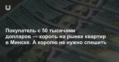 Покупатель с 50 тысячами долларов — король на рынке квартир в Минске. А королю не нужно спешить
