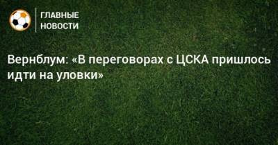 Вернблум: «В переговорах с ЦСКА пришлось идти на уловки»