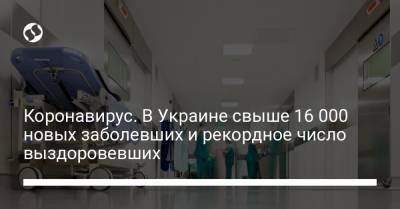 Коронавирус. В Украине свыше 16 000 новых заболевших и рекордное число выздоровевших