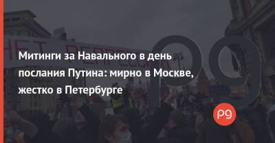 Митинги за Навального в день послания Путина: мирно в Москве, жестко в Петербурге