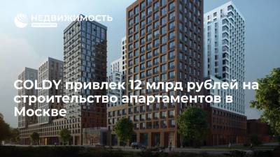 COLDY привлек 12 млрд рублей на строительство апартаментов в Москве
