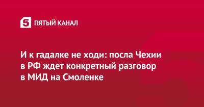 И к гадалке не ходи: посла Чехии в РФ ждет конкретный разговор в МИД на Смоленке