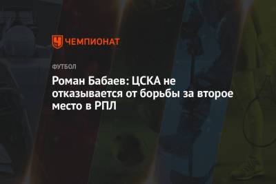 Роман Бабаев: ЦСКА не отказывается от борьбы за второе место в РПЛ