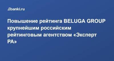 Повышение рейтинга BELUGA GROUP крупнейшим российским рейтинговым агентством «Эксперт РА»