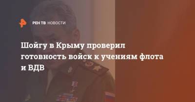 Шойгу в Крыму проверил готовность войск к учениям флота и ВДВ