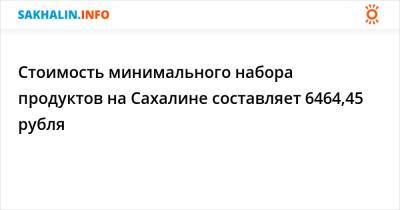 Стоимость минимального набора продуктов на Сахалине составляет 6464,45 рубля