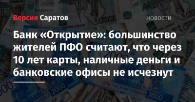Банк «Открытие»: большинство жителей ПФО считают, что через 10 лет карты, наличные деньги и банковские офисы не исчезнут - nversia.ru - Пфо