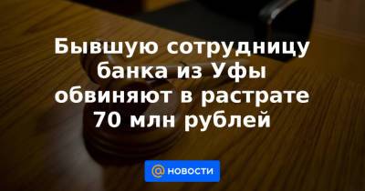 Бывшую сотрудницу банка из Уфы обвиняют в растрате 70 млн рублей