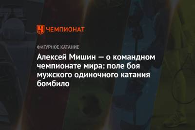 Алексей Мишин — о командном чемпионате мира: поле боя мужского одиночного катания бомбило