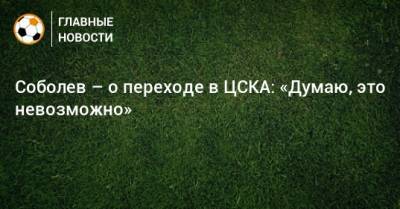 Соболев – о переходе в ЦСКА: «Думаю, это невозможно»