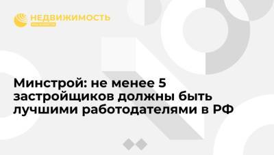 Минстрой: не менее 5 застройщиков должны быть лучшими работодателями в РФ
