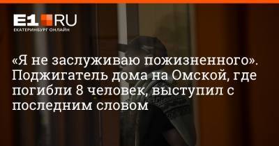 «Я не заслуживаю пожизненного». Поджигатель дома на Омской, где погибли 8 человек, выступил с последним словом