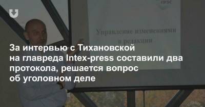 За интервью с Тихановской на главреда Intex-press составили два протокола, решается вопрос об уголовном деле