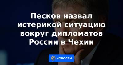 Песков назвал истерикой ситуацию вокруг дипломатов России в Чехии