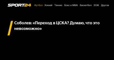 Соболев: «Переход в ЦСКА? Думаю, что это невозможно»