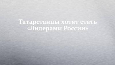 Татарстанцы хотят стать «Лидерами России»