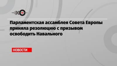 Парламентская ассамблея Совета Европы приняла резолюцию с призывом освободить Навального