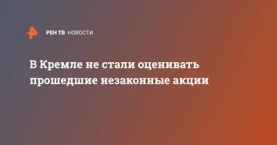 В Кремле не стали оценивать прошедшие незаконные акции