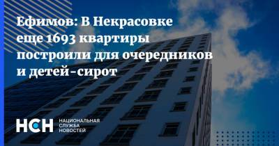 Ефимов: В Некрасовке еще 1693 квартиры построили для очередников и детей-сирот