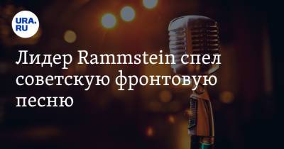 Лидер Rammstein спел советскую фронтовую песню