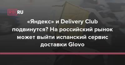 «Яндекс» и Delivery Club подвинутся? На российский рынок может выйти испанский сервис доставки Glovo