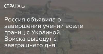Россия объявила о завершении учений возле границ с Украиной. Войска выведут с завтрашнего дня