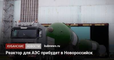 Реактор для АЭС прибудет в Новороссийск