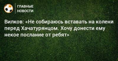 Вилков: «Не собираюсь вставать на колени перед Хачатурянцом. Хочу донести ему некое послание от ребят»