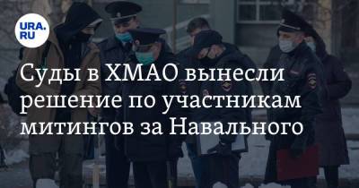 Суды в ХМАО вынесли решение по участникам митингов за Навального