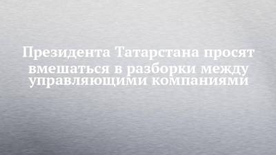 Президента Татарстана просят вмешаться в разборки между управляющими компаниями