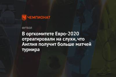 В оргкомитете Евро-2020 отреагировали на слухи, что Англия получит больше матчей турнира