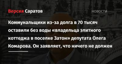 Коммунальщики из-за долга в 70 тысяч оставили без воды «владельца элитного коттеджа в поселке Затон» депутата Олега Комарова. Он заявляет, что ничего не должен