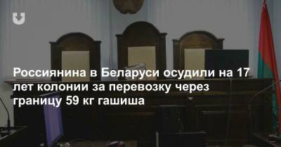 Россиянина в Беларуси осудили на 17 лет колонии за перевозку через границу 59 кг гашиша