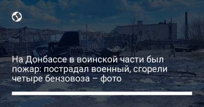 На Донбассе в воинской части был пожар: пострадал военный, сгорели четыре бензовоза – фото