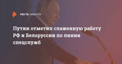 Путин отметил слаженную работу РФ и Белоруссии по линии спецслужб