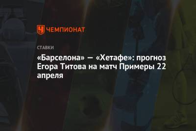 «Барселона» — «Хетафе»: прогноз Егора Титова на матч Примеры 22 апреля