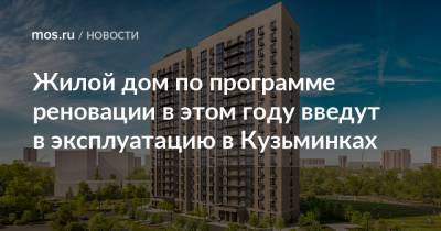 Жилой дом по программе реновации в этом году введут в эксплуатацию в Кузьминках