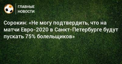 Сорокин: «Не могу подтвердить, что на матчи Евро-2020 в Санкт-Петербурге будут пускать 75% болельщиков»