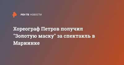 Хореограф Петров получил "Золотую маску" за спектакль в Мариинке - ren.tv