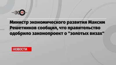 Министр экономического развития Максим Решетников сообщил, что правительство одобрило законопроект о «золотых визах»