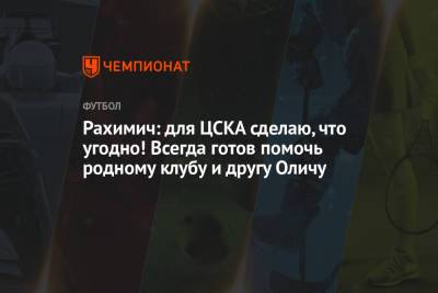 Рахимич: для ЦСКА сделаю, что угодно! Всегда готов помочь родному клубу и другу Оличу