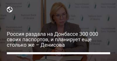 Россия раздала на Донбассе 300 000 своих паспортов, и планирует еще столько же – Денисова