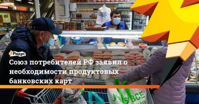 Союз потребителей РФ заявил о необходимости продуктовых банковских карт