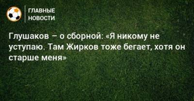 Глушаков – о сборной: «Я никому не уступаю. Там Жирков тоже бегает, хотя он старше меня»