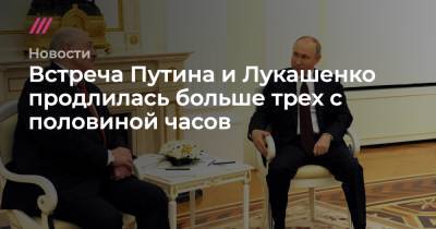 Встреча Путина и Лукашенко продлилась больше трех с половиной часов
