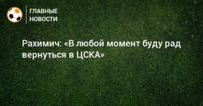 Рахимич: «В любой момент буду рад вернуться в ЦСКА»