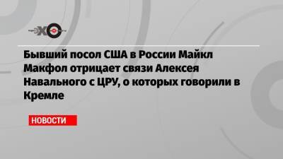 Бывший посол США в России Майкл Макфол отрицает связи Алексея Навального с ЦРУ, о которых говорили в Кремле