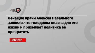 Лечащие врачи Алексея Навального заявили, что голодовка опасна для его жизни и призывает политика ее прекратить