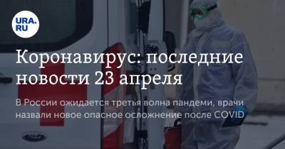 Коронавирус: последние новости 23 апреля. В России ожидается третья волна пандемии, врачи назвали новое опасное осложнение после COVID